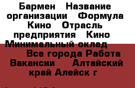 Бармен › Название организации ­ Формула Кино › Отрасль предприятия ­ Кино › Минимальный оклад ­ 25 000 - Все города Работа » Вакансии   . Алтайский край,Алейск г.